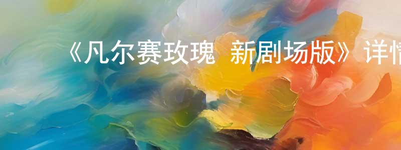 ﻿陈月欣发布﻿《凡尔赛玫瑰 新剧场版》详情介绍_凡尔赛玫瑰 新剧场版全集在线观看_凡尔赛玫瑰 新剧场版迅雷下载_动漫剧场
